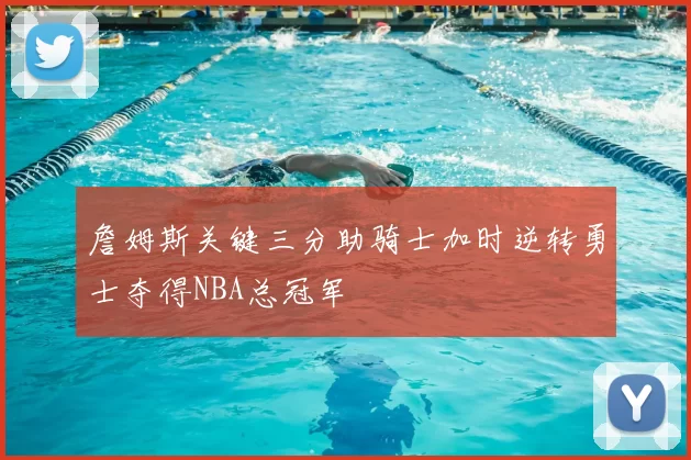 詹姆斯关键三分助骑士加时逆转勇士夺得NBA总冠军