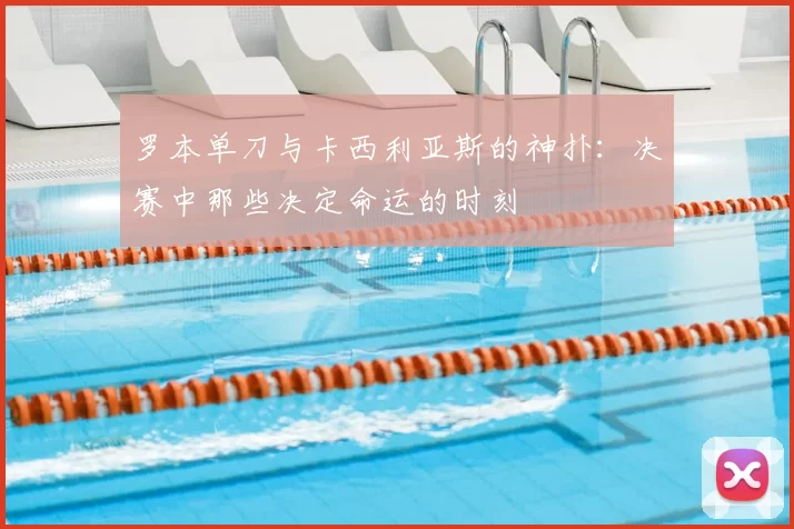 罗本单刀与卡西利亚斯的神扑：决赛中那些决定命运的时刻