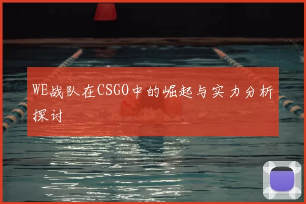 WE战队在CSGO中的崛起与实力分析探讨