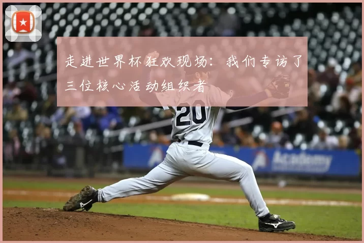 走进世界杯狂欢现场:我们专访了三位核心活动组织者