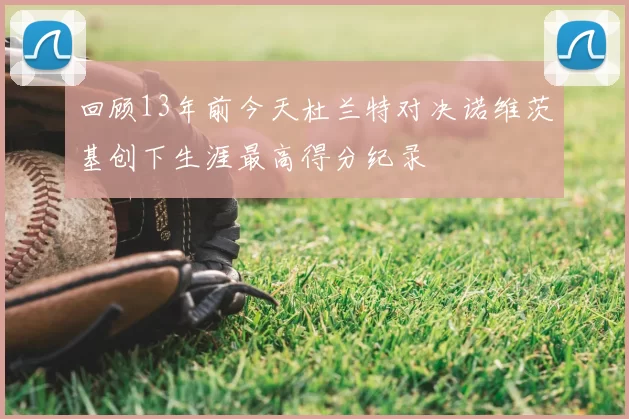 回顾13年前今天杜兰特对决诺维茨基创下生涯最高得分纪录