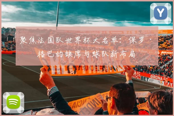 聚焦法国队世界杯大名单:保罗·博格巴的缺席与球队新布局