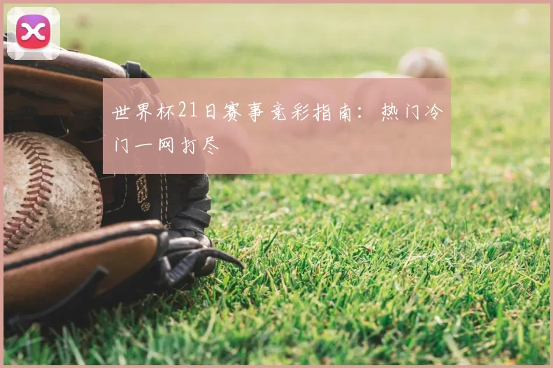 世界杯21日赛事竞彩指南：热门冷门一网打尽