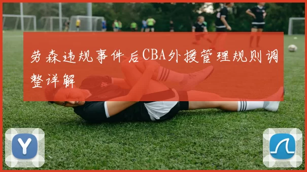 劳森违规事件后CBA外援管理规则调整详解