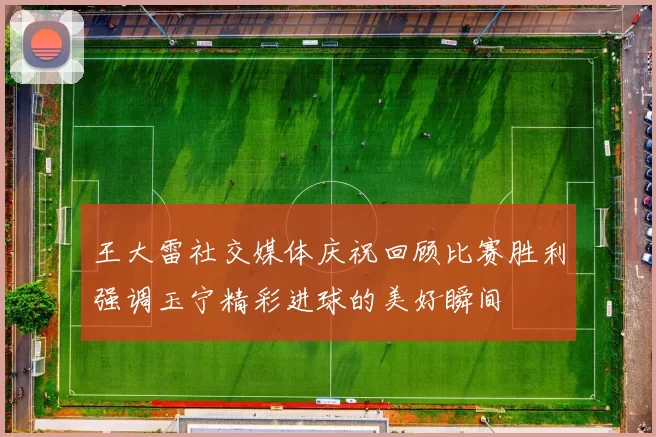王大雷社交媒体庆祝回顾比赛胜利强调玉宁精彩进球的美好瞬间