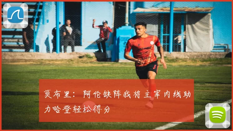 莫布里：阿伦缺阵我将主宰内线助力哈登轻松得分