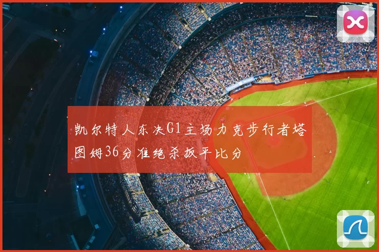 凯尔特人东决G1主场力克步行者塔图姆36分准绝杀扳平比分