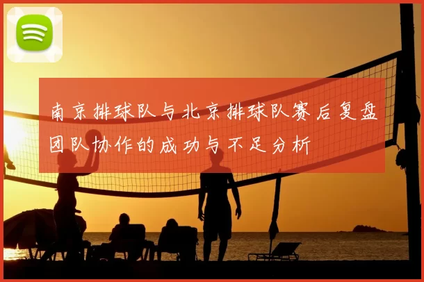 南京排球队与北京排球队赛后复盘团队协作的成功与不足分析