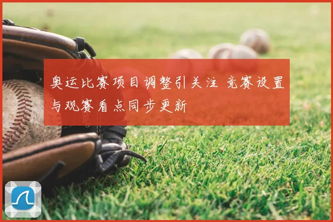 奥运比赛项目调整引关注 竞赛设置与观赛看点同步更新