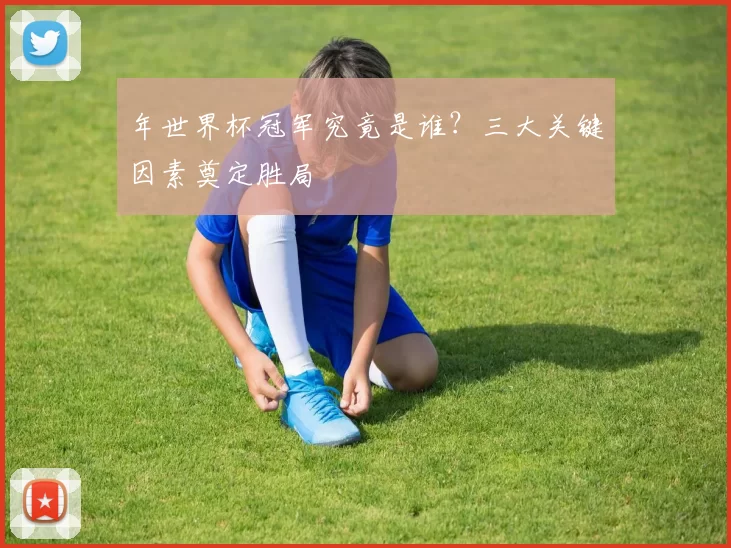 年世界杯冠军究竟是谁？三大关键因素奠定胜局
