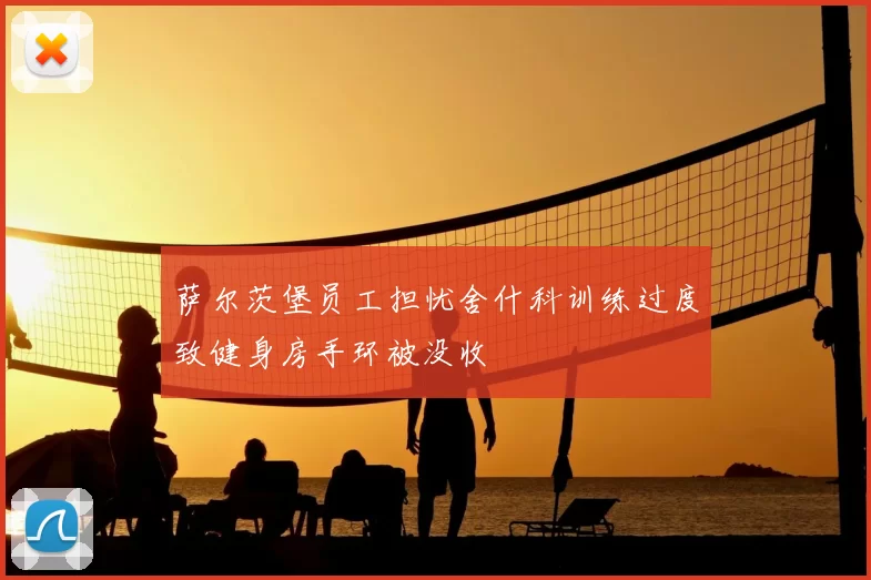 萨尔茨堡员工担忧舍什科训练过度致健身房手环被没收