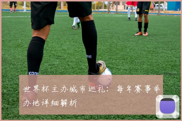 世界杯主办城市巡礼：每年赛事举办地详细解析