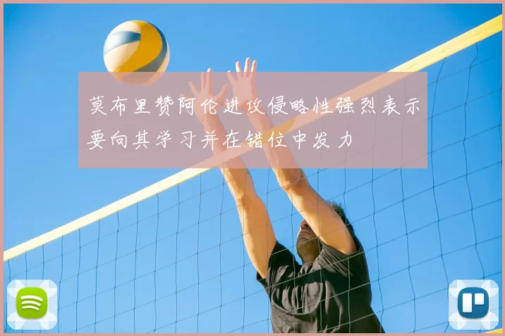 莫布里赞阿伦进攻侵略性强烈表示要向其学习并在错位中发力