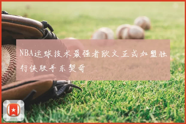 NBA运球技术最强者欧文正式加盟独行侠联手东契奇
