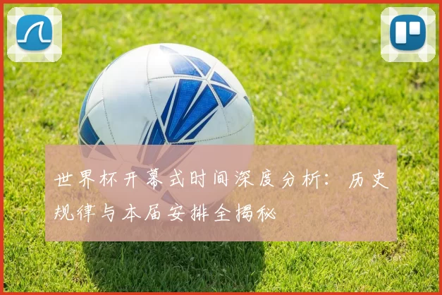 世界杯开幕式时间深度分析：历史规律与本届安排全揭秘