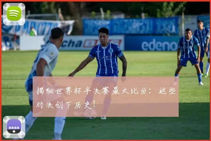 揭秘世界杯半决赛最大比分：这些对决创下历史！