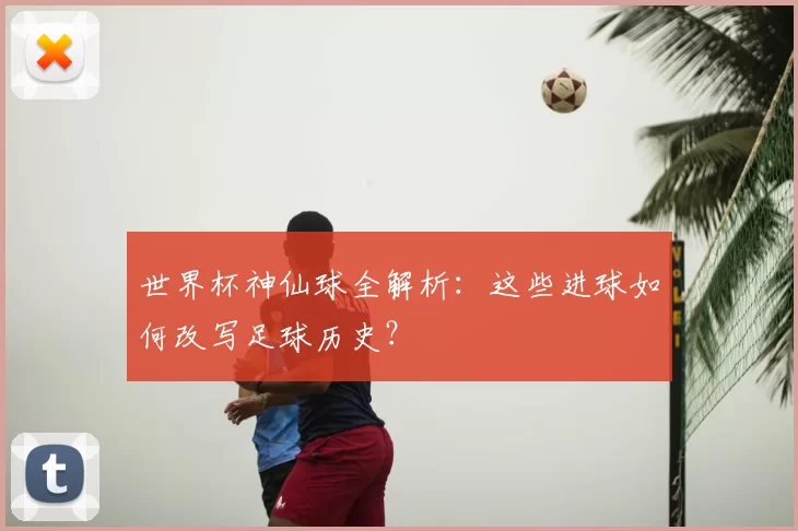 世界杯神仙球全解析：这些进球如何改写足球历史？