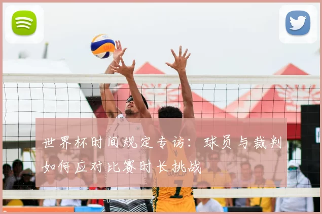 世界杯时间规定专访:球员与裁判如何应对比赛时长挑战