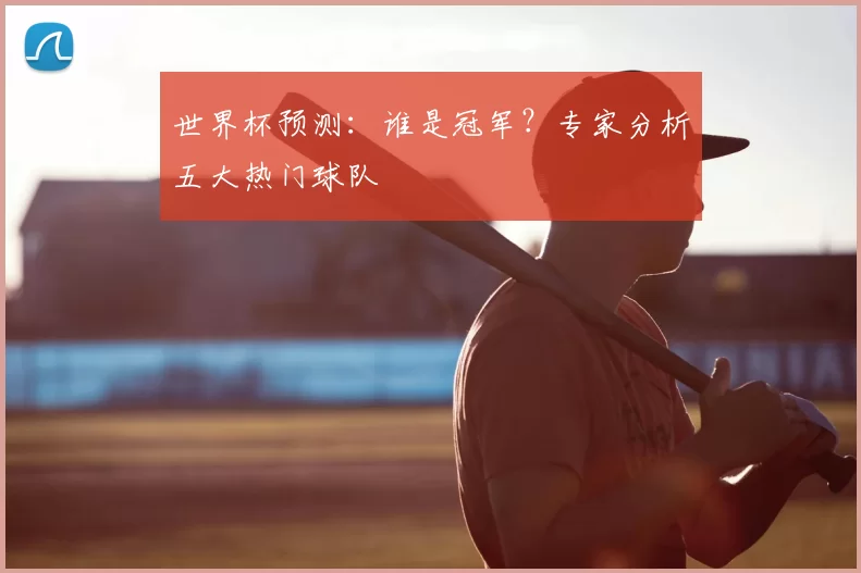 世界杯预测：谁是冠军？专家分析五大热门球队