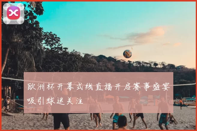 欧洲杯开幕式线直播开启赛事盛宴吸引球迷关注