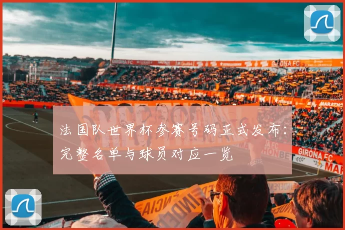 法国队世界杯参赛号码正式发布：完整名单与球员对应一览