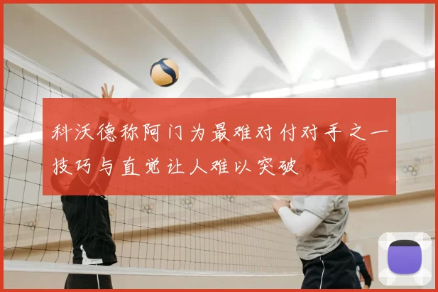 科沃德称阿门为最难对付对手之一技巧与直觉让人难以突破