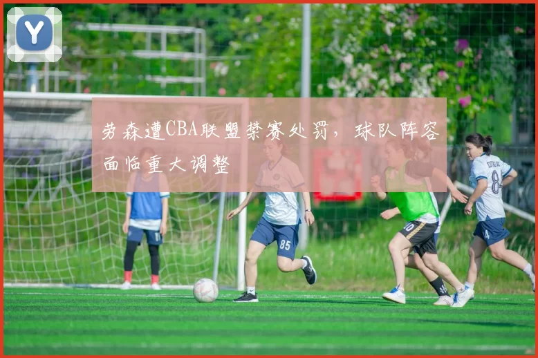 劳森遭CBA联盟禁赛处罚，球队阵容面临重大调整