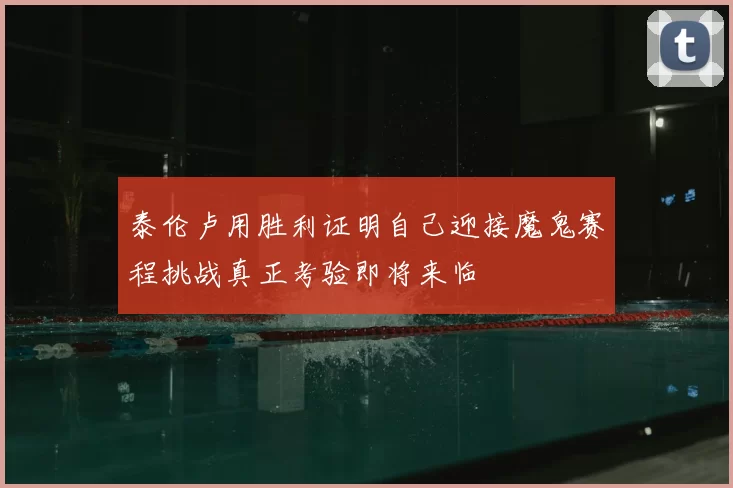 泰伦卢用胜利证明自己迎接魔鬼赛程挑战真正考验即将来临