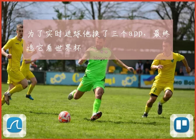 为了实时进球他换了三个app，最终选它看世界杯