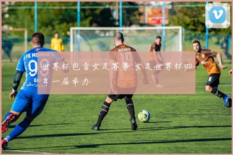 世界杯包含女足赛事 女足世界杯四年一届举办