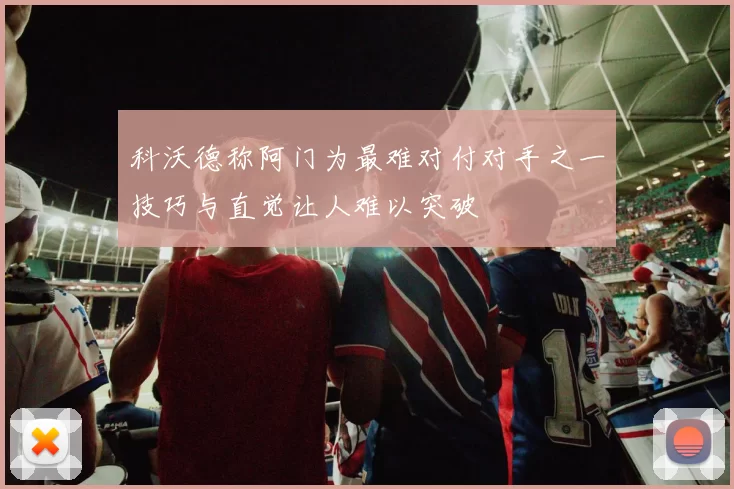 科沃德称阿门为最难对付对手之一技巧与直觉让人难以突破