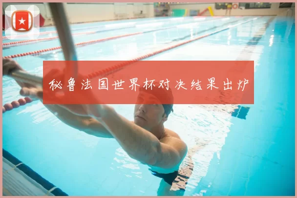 秘鲁法国世界杯对决结果出炉