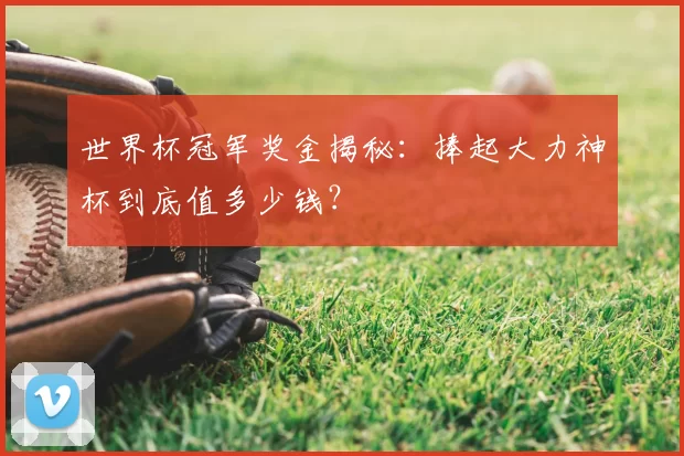 世界杯冠军奖金揭秘：捧起大力神杯到底值多少钱？