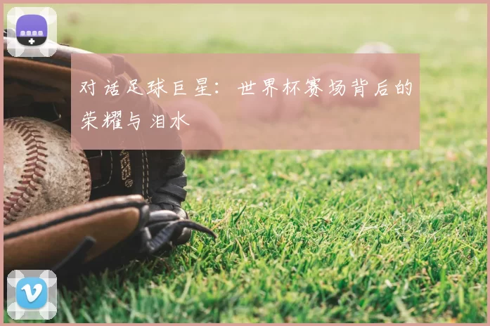 对话足球巨星:世界杯赛场背后的荣耀与泪水