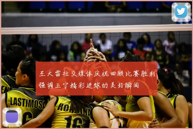 王大雷社交媒体庆祝回顾比赛胜利强调玉宁精彩进球的美好瞬间