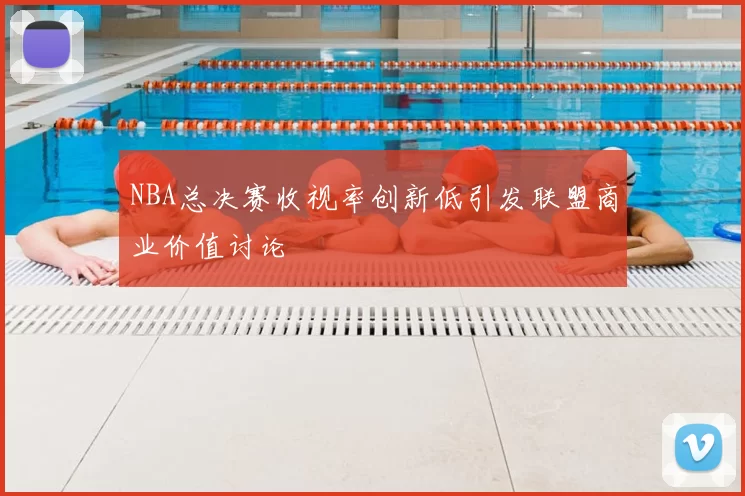 NBA总决赛收视率创新低引发联盟商业价值讨论