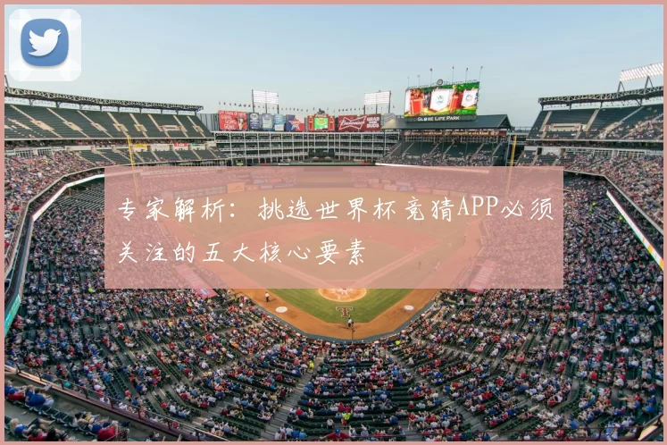 专家解析：挑选世界杯竞猜APP必须关注的五大核心要素