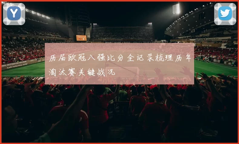 历届欧冠八强比分全记录梳理历年淘汰赛关键战况