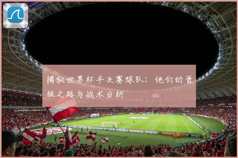 揭秘世界杯半决赛球队:他们的晋级之路与战术分析