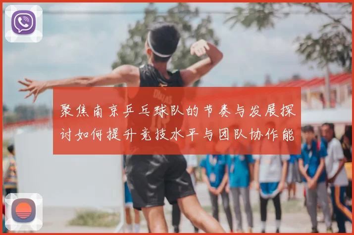聚焦南京乒乓球队的节奏与发展探讨如何提升竞技水平与团队协作能力