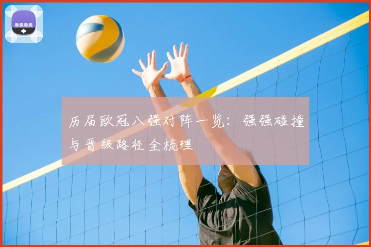 历届欧冠八强对阵一览：强强碰撞与晋级路径全梳理