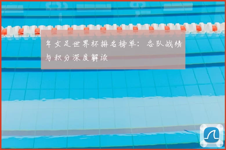 年女足世界杯排名榜单：各队战绩与积分深度解读