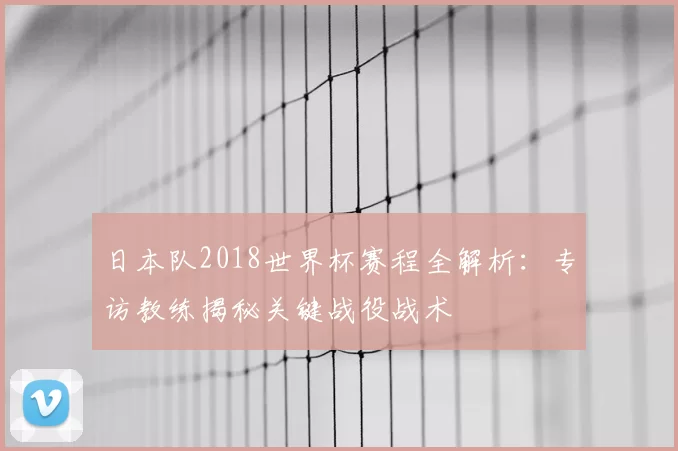 日本队2018世界杯赛程全解析:专访教练揭秘关键战役战术