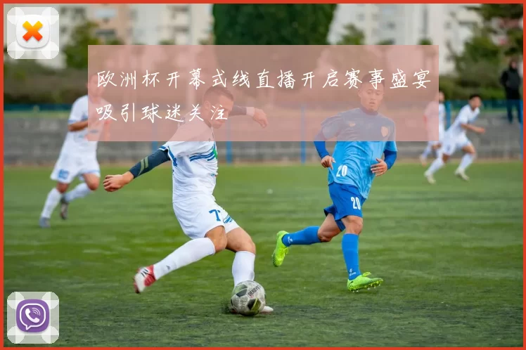 欧洲杯开幕式线直播开启赛事盛宴吸引球迷关注