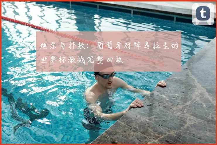 绝杀与扑救：葡萄牙对阵乌拉圭的世界杯激战完整回放