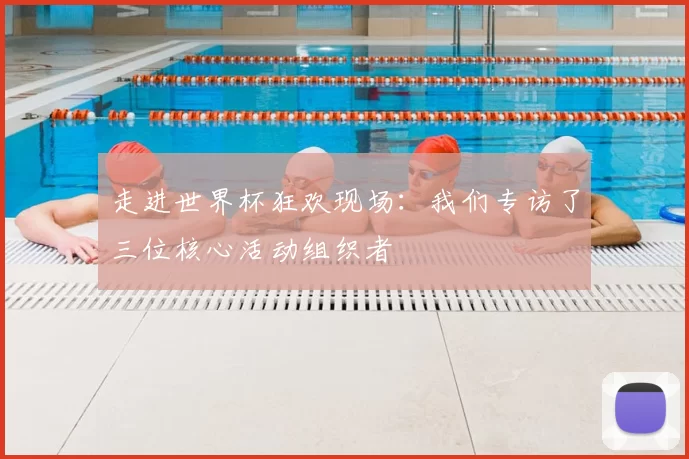 走进世界杯狂欢现场:我们专访了三位核心活动组织者