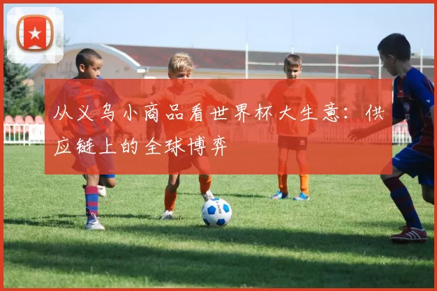 从义乌小商品看世界杯大生意：供应链上的全球博弈