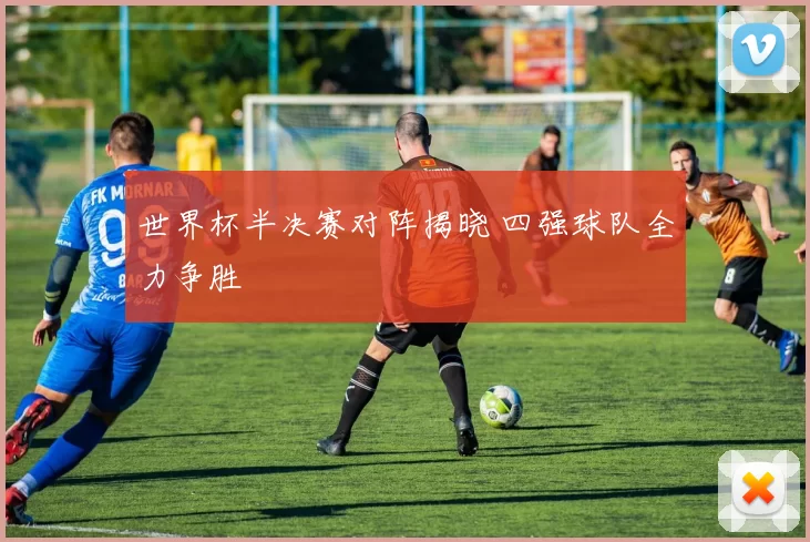 世界杯半决赛对阵揭晓 四强球队全力争胜