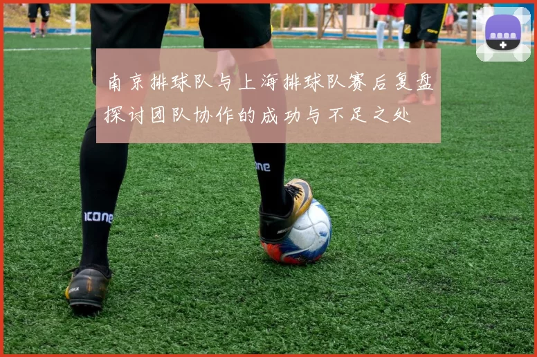 南京排球队与上海排球队赛后复盘探讨团队协作的成功与不足之处
