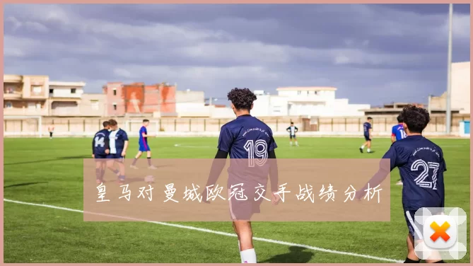 皇马对曼城欧冠交手战绩分析